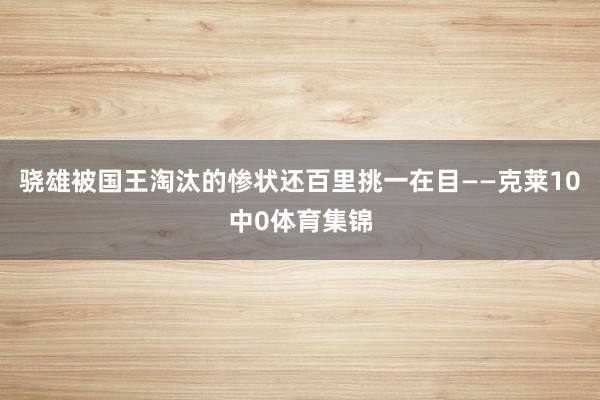 骁雄被国王淘汰的惨状还百里挑一在目——克莱10中0体育集锦