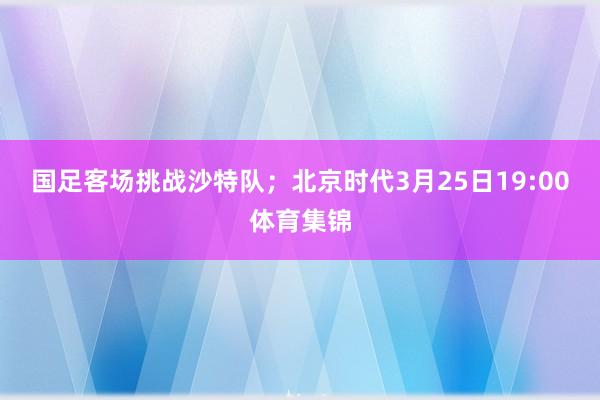 国足客场挑战沙特队；北京时代3月25日19:00体育集锦