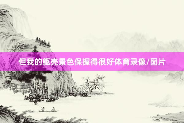但我的躯壳景色保握得很好体育录像/图片