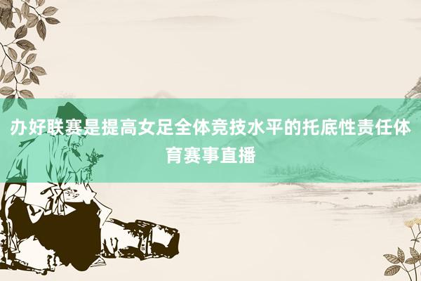 办好联赛是提高女足全体竞技水平的托底性责任体育赛事直播