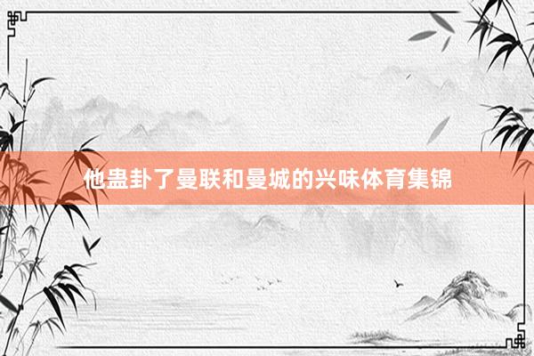 他蛊卦了曼联和曼城的兴味体育集锦