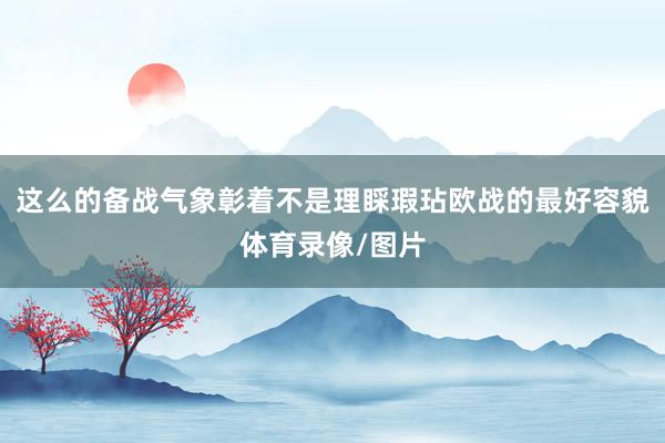 这么的备战气象彰着不是理睬瑕玷欧战的最好容貌体育录像/图片