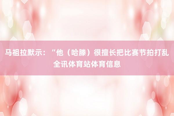 马祖拉默示：“他（哈滕）很擅长把比赛节拍打乱全讯体育站体育信息