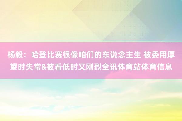 杨毅：哈登比赛很像咱们的东说念主生 被委用厚望时失常&被看低时又刚烈全讯体育站体育信息