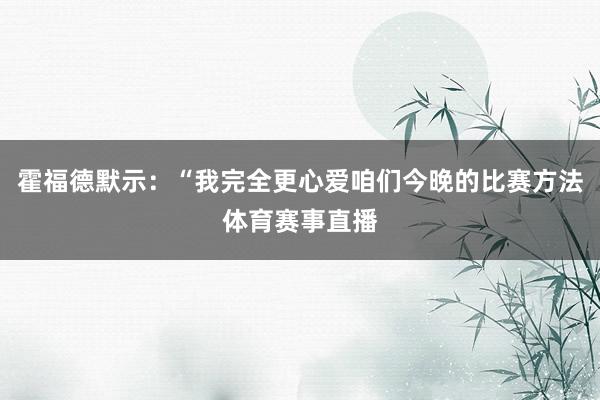 霍福德默示：“我完全更心爱咱们今晚的比赛方法体育赛事直播