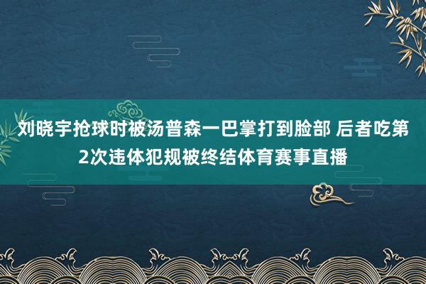刘晓宇抢球时被汤普森一巴掌打到脸部 后者吃第2次违体犯规被终结体育赛事直播