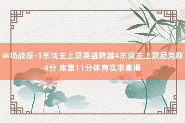 半场战报-1东谈主上双英雄跨越4东谈主上双尼克斯4分 库里11分体育赛事直播