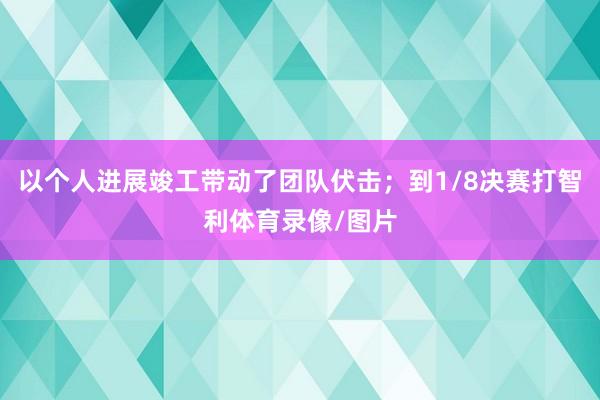 以个人进展竣工带动了团队伏击;到1/8决赛打智利体育录像/图片