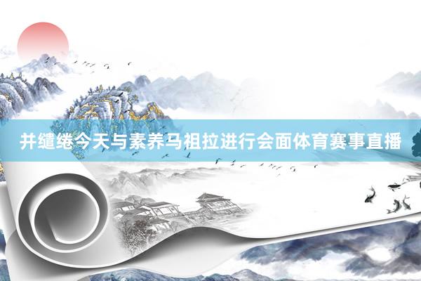并缱绻今天与素养马祖拉进行会面体育赛事直播