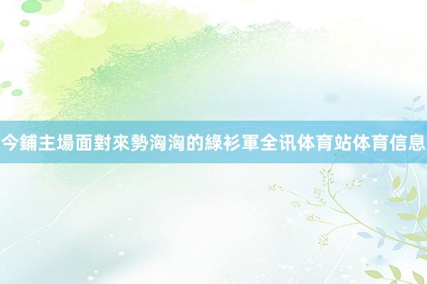 今鋪主場面對來勢洶洶的綠衫軍全讯体育站体育信息