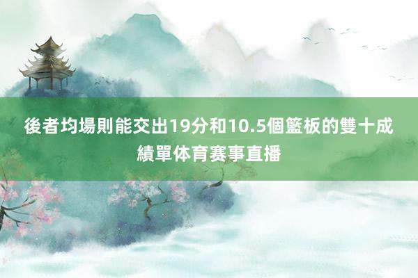 後者均場則能交出19分和10.5個籃板的雙十成績單体育赛事直播