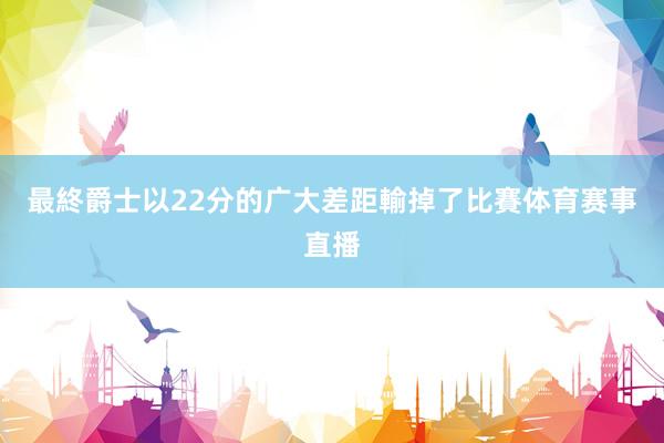 最終爵士以22分的广大差距輸掉了比賽体育赛事直播