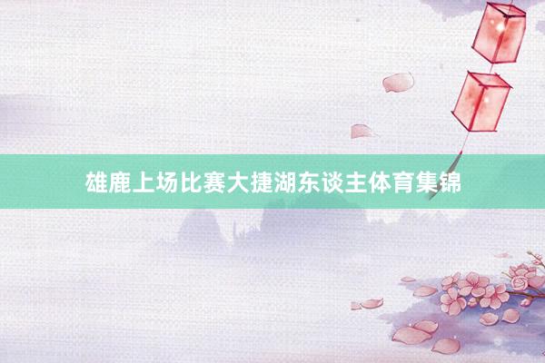 雄鹿上场比赛大捷湖东谈主体育集锦