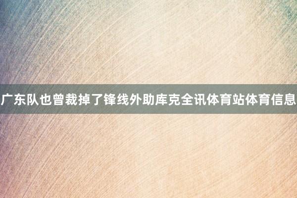广东队也曾裁掉了锋线外助库克全讯体育站体育信息