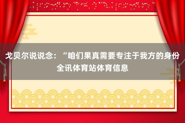 戈贝尔说说念：“咱们果真需要专注于我方的身份全讯体育站体育信息