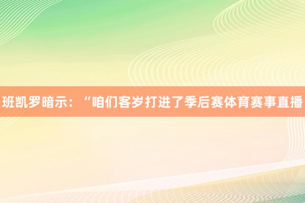 班凯罗暗示：“咱们客岁打进了季后赛体育赛事直播