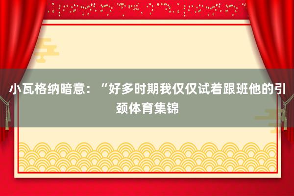 小瓦格纳暗意：“好多时期我仅仅试着跟班他的引颈体育集锦