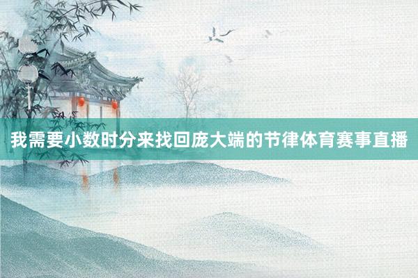我需要小数时分来找回庞大端的节律体育赛事直播