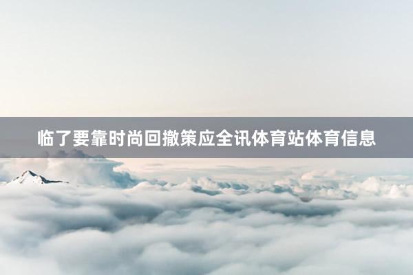 临了要靠时尚回撤策应全讯体育站体育信息