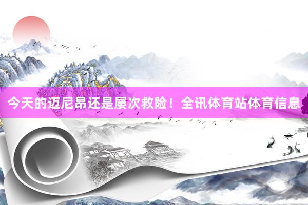 今天的迈尼昂还是屡次救险！全讯体育站体育信息