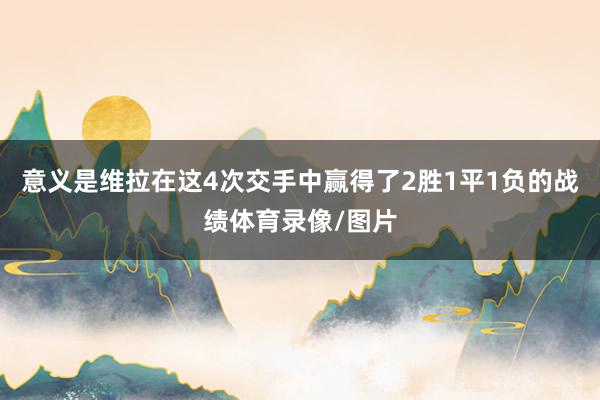 意义是维拉在这4次交手中赢得了2胜1平1负的战绩体育录像/图片