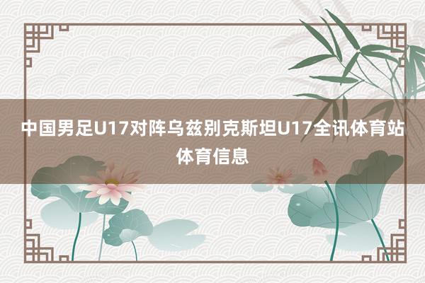 中国男足U17对阵乌兹别克斯坦U17全讯体育站体育信息