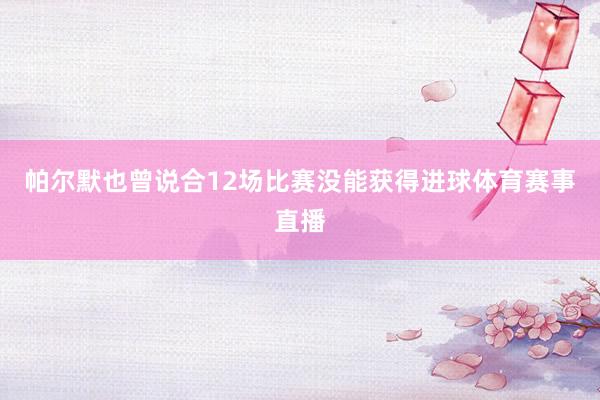 帕尔默也曾说合12场比赛没能获得进球体育赛事直播