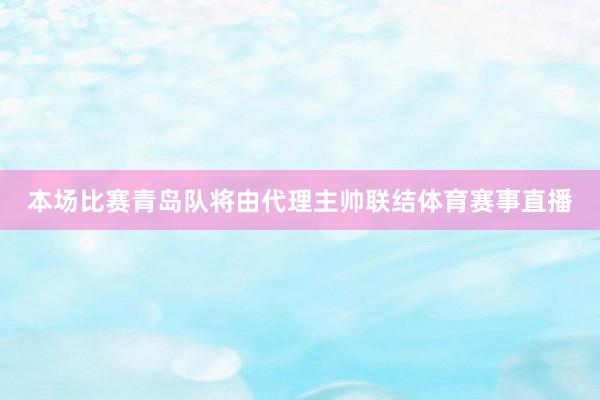 本场比赛青岛队将由代理主帅联结体育赛事直播