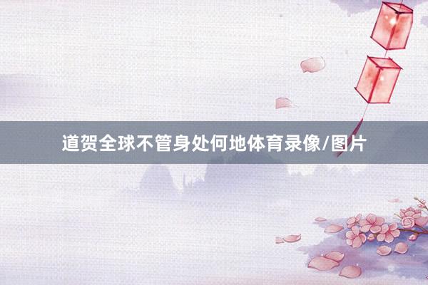 道贺全球不管身处何地体育录像/图片