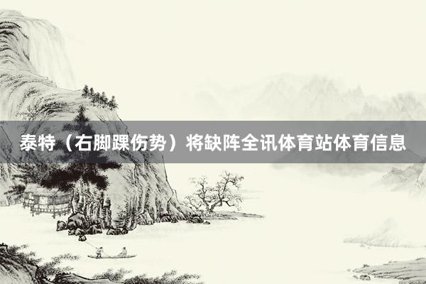 泰特（右脚踝伤势）将缺阵全讯体育站体育信息
