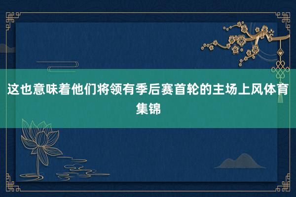 这也意味着他们将领有季后赛首轮的主场上风体育集锦