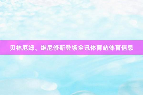 贝林厄姆、维尼修斯登场全讯体育站体育信息