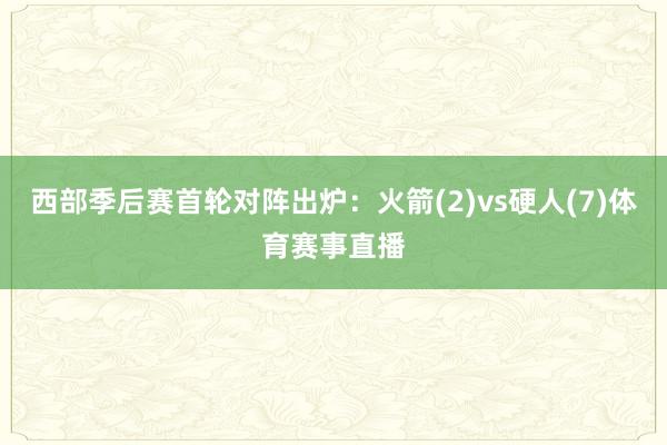 西部季后赛首轮对阵出炉：火箭(2)vs硬人(7)体育赛事直播