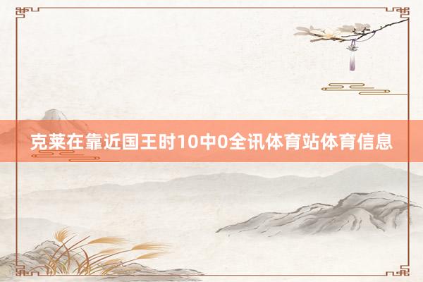 克莱在靠近国王时10中0全讯体育站体育信息