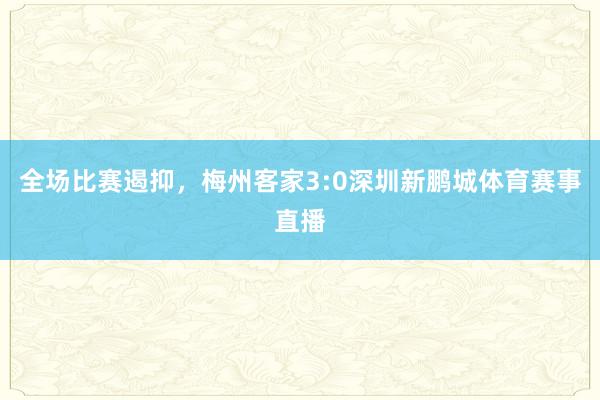 全场比赛遏抑，梅州客家3:0深圳新鹏城体育赛事直播