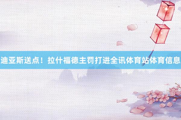 迪亚斯送点！拉什福德主罚打进全讯体育站体育信息