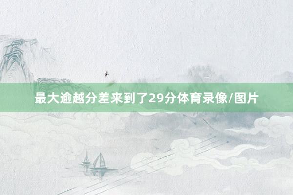 最大逾越分差来到了29分体育录像/图片