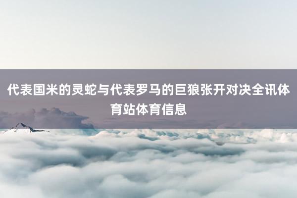 代表国米的灵蛇与代表罗马的巨狼张开对决全讯体育站体育信息