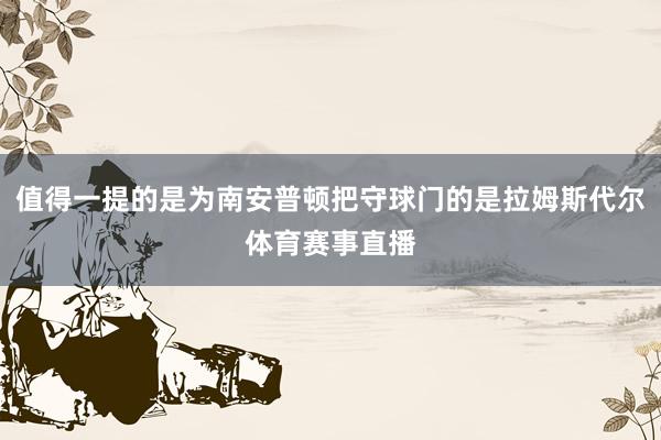 值得一提的是为南安普顿把守球门的是拉姆斯代尔体育赛事直播