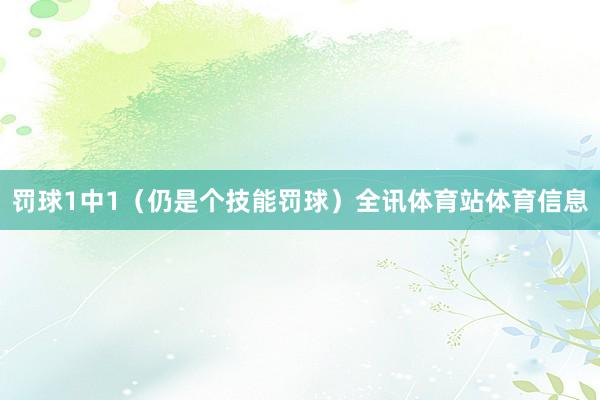 罚球1中1（仍是个技能罚球）全讯体育站体育信息