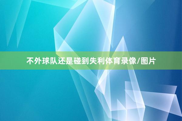 不外球队还是碰到失利体育录像/图片