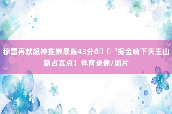 穆雷再献超神推崇暴轰43分🏹掘金啃下天王山霸占赛点！体育录像/图片