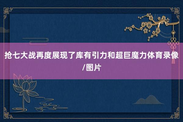 抢七大战再度展现了库有引力和超巨魔力体育录像/图片