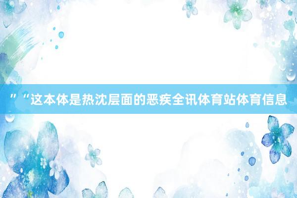 ”“这本体是热沈层面的恶疾全讯体育站体育信息