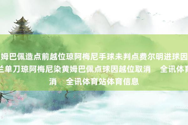 姆巴佩造点前越位琼阿梅尼手球未判点费尔明进球因手球无效费兰单刀琼阿梅尼染黄姆巴佩点球因越位取消    全讯体育站体育信息