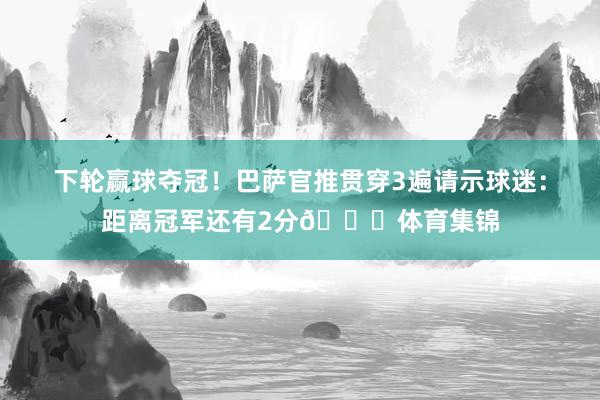 下轮赢球夺冠！巴萨官推贯穿3遍请示球迷：距离冠军还有2分🏆体育集锦