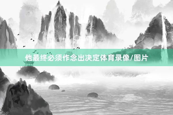 他最终必须作念出决定体育录像/图片