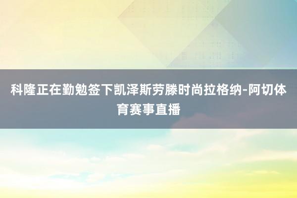 科隆正在勤勉签下凯泽斯劳滕时尚拉格纳-阿切体育赛事直播