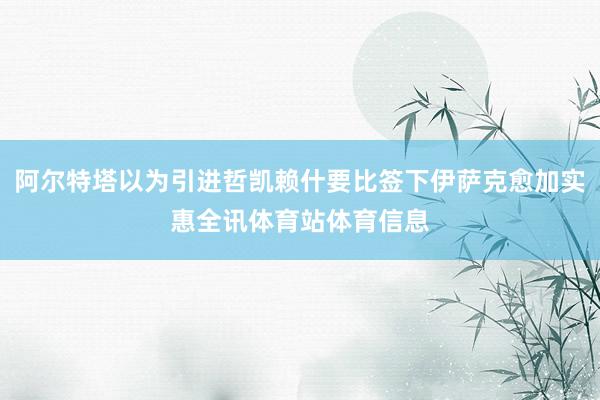 阿尔特塔以为引进哲凯赖什要比签下伊萨克愈加实惠全讯体育站体育信息