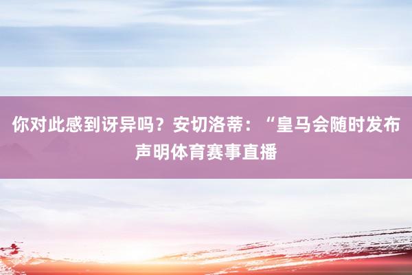 你对此感到讶异吗？安切洛蒂：“皇马会随时发布声明体育赛事直播
